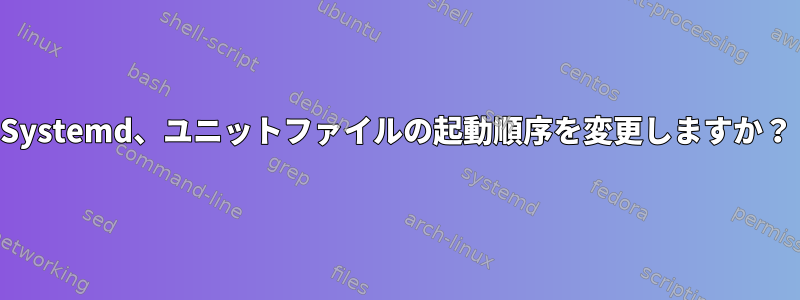 Systemd、ユニットファイルの起動順序を変更しますか？