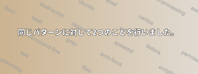 同じパターンに対して2つのことを行いました。