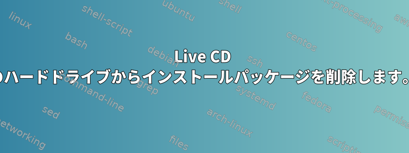 Live CD のハードドライブからインストールパッケージを削除します。