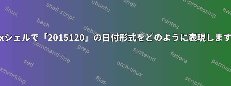 Linuxシェルで「2015120」の日付形式をどのように表現しますか？