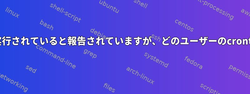 私のスクリプトはCRONログで実行されていると報告されていますが、どのユーザーのcrontabにもリストされていません。