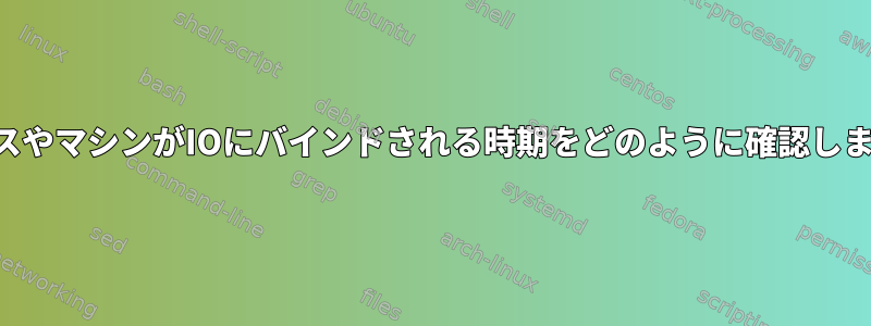 プロセスやマシンがIOにバインドされる時期をどのように確認しますか？