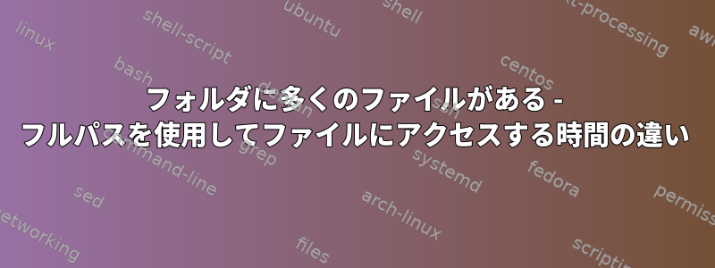 フォルダに多くのファイルがある - フルパスを使用してファイルにアクセスする時間の違い