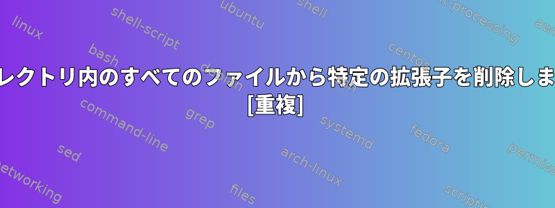 ディレクトリ内のすべてのファイルから特定の拡張子を削除します。 [重複]