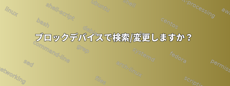 ブロックデバイスで検索/変更しますか？