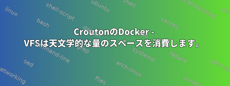 CroutonのDocker - VFSは天文学的な量のスペースを消費します。