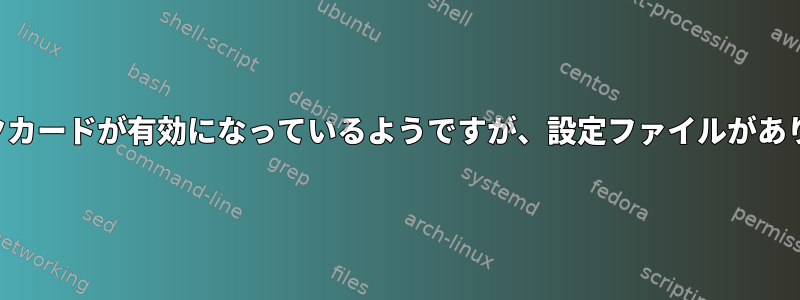 ネットワークカードが有効になっているようですが、設定ファイルがありませんか？