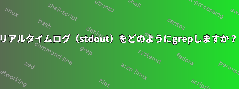 リアルタイムログ（stdout）をどのようにgrepしますか？