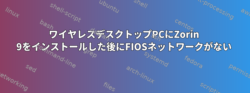 ワイヤレスデスクトップPCにZorin 9をインストールした後にFIOSネットワークがない