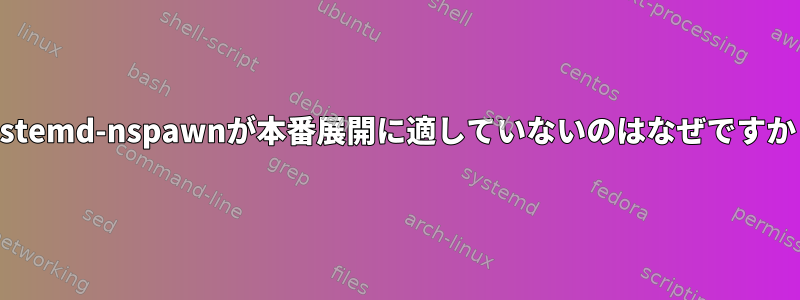 systemd-nspawnが本番展開に適していないのはなぜですか？