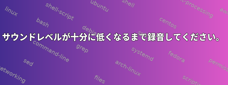 サウンドレベルが十分に低くなるまで録音してください。