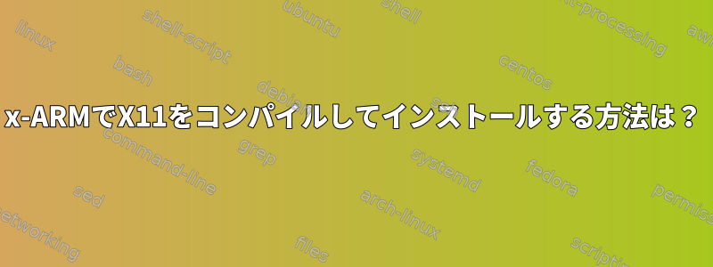 x-ARMでX11をコンパイルしてインストールする方法は？