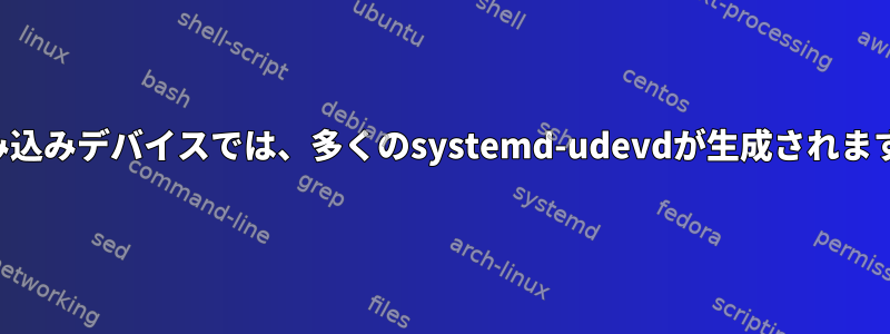 組み込みデバイスでは、多くのsystemd-udevdが生成されます。