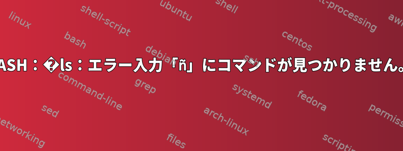 BASH：�ls：エラー入力「ñ」にコマンドが見つかりません。