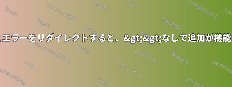 stdoutとエラーをリダイレクトすると、&gt;&gt;なしで追加が機能します。