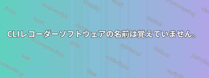 CLIレコーダーソフトウェアの名前は覚えていません。