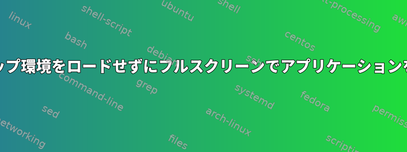 IceWMデスクトップ環境をロードせずにフルスクリーンでアプリケーションを実行するには？