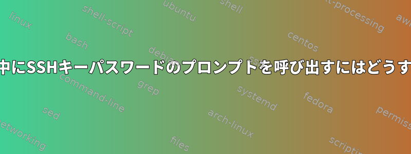 スクリプトの実行中にSSHキーパスワードのプロンプトを呼び出すにはどうすればよいですか？