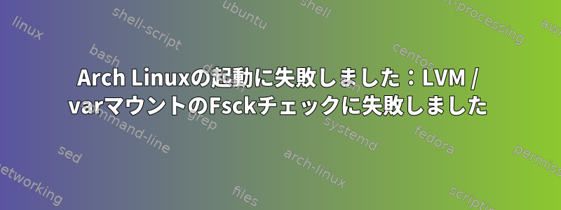 Arch Linuxの起動に失敗しました：LVM / varマウントのFsckチェックに失敗しました