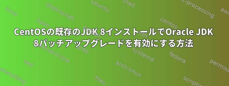 CentOSの既存のJDK 8インストールでOracle JDK 8パッチアップグレードを有効にする方法