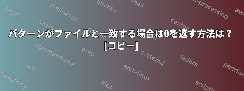 パターンがファイルと一致する場合は0を返す方法は？ [コピー]