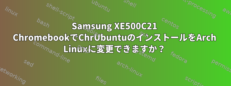 Samsung XE500C21 ChromebookでChrUbuntuのインストールをArch Linuxに変更できますか？