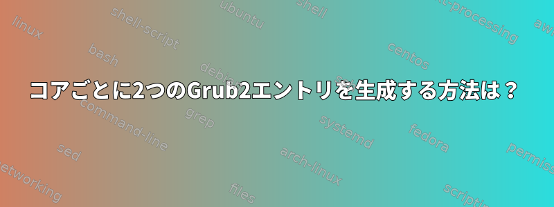 コアごとに2つのGrub2エントリを生成する方法は？