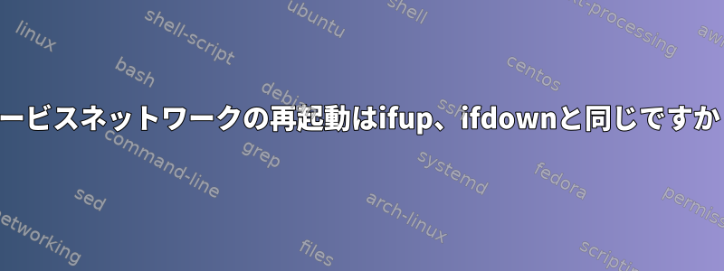 サービスネットワークの再起動はifup、ifdownと同じですか？