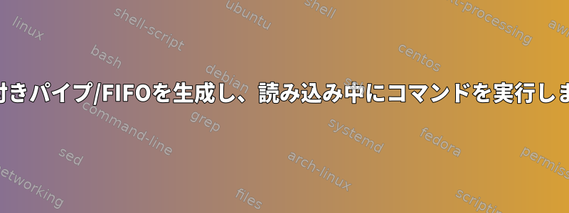 名前付きパイプ/FIFOを生成し、読み込み中にコマンドを実行します。