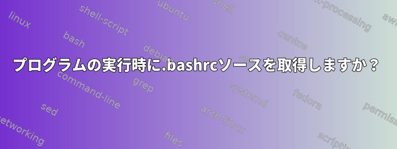 プログラムの実行時に.bashrcソースを取得しますか？