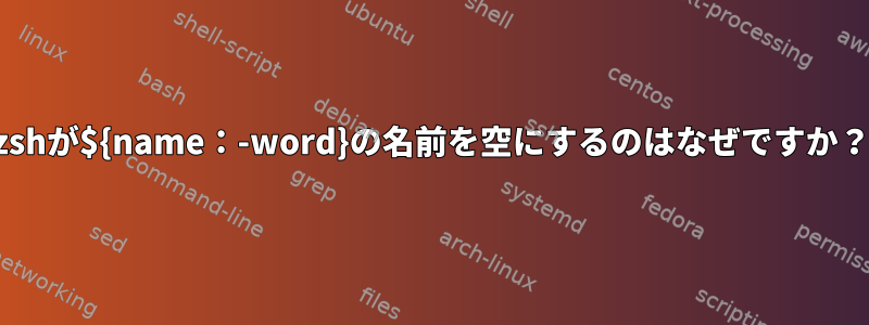 zshが${name：-word}の名前を空にするのはなぜですか？