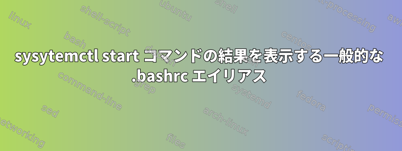 sysytemctl start コマンドの結果を表示する一般的な .bashrc エイリアス