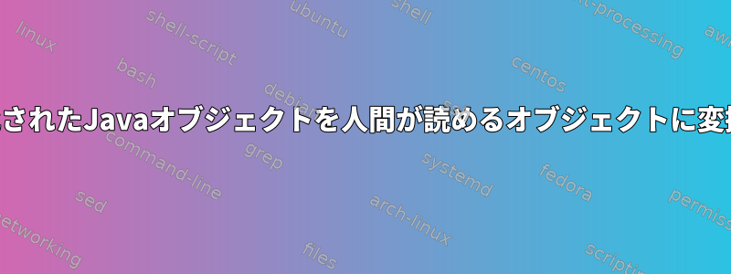 直列化されたJavaオブジェクトを人間が読めるオブジェクトに変換する