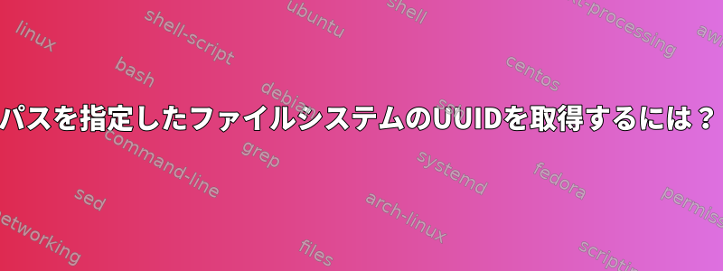 パスを指定したファイルシステムのUUIDを取得するには？