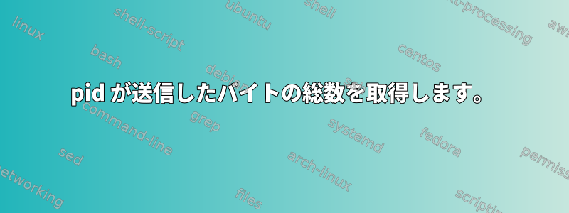 pid が送信したバイトの総数を取得します。