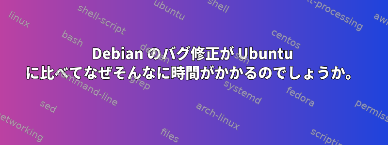 Debian のバグ修正が Ubuntu に比べてなぜそんなに時間がかかるのでしょうか。