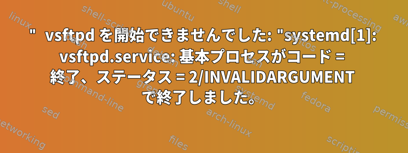 " vsftpd を開始できませんでした: "systemd[1]: vsftpd.service: 基本プロセスがコード = 終了、ステータス = 2/INVALIDARGUMENT で終了しました。