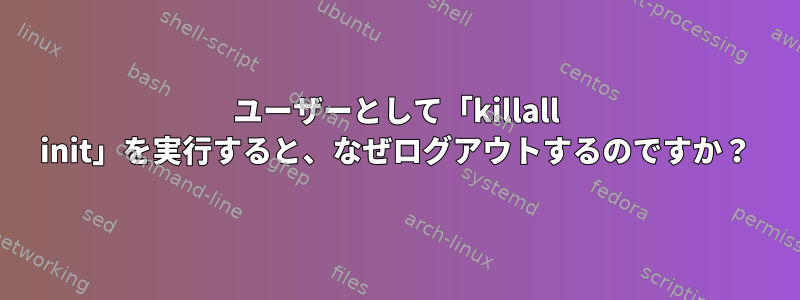 ユーザーとして「killall init」を実行すると、なぜログアウトするのですか？