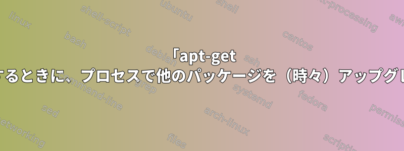 「apt-get Remove」を介してパッケージを削除するときに、プロセスで他のパッケージを（時々）アップグレードする必要があるのはなぜですか？