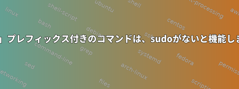 「Sudo」プレフィックス付きのコマンドは、sudoがないと機能しません。