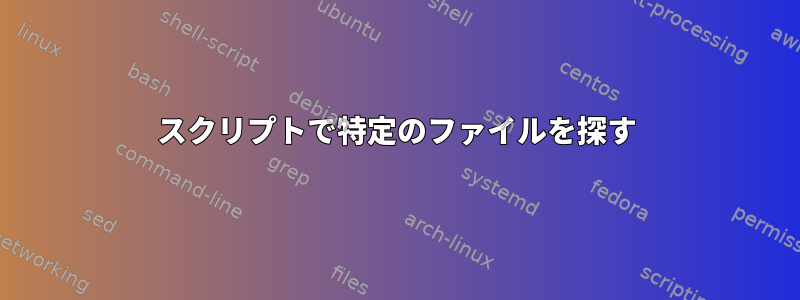 スクリプトで特定のファイルを探す