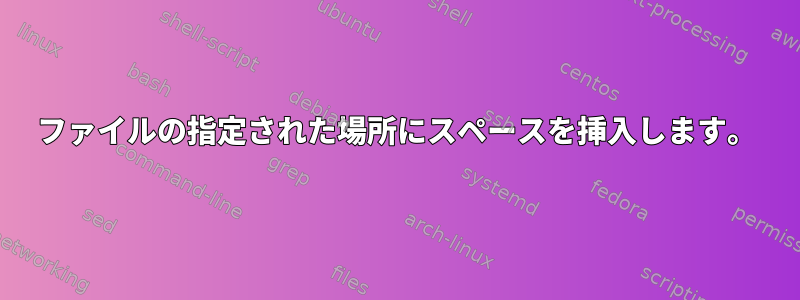 ファイルの指定された場所にスペースを挿入します。