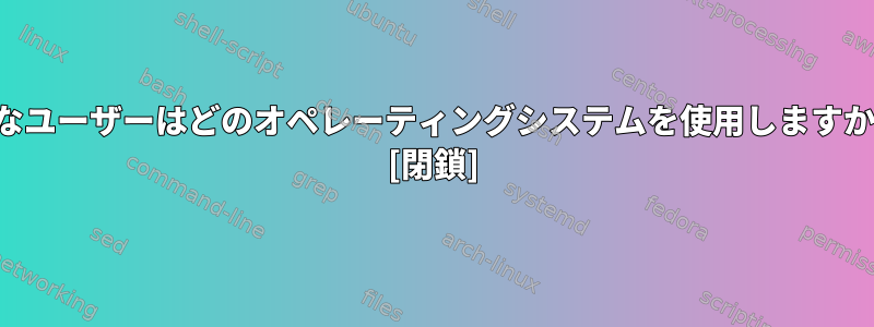 経験豊富なユーザーはどのオペレーティングシステムを使用しますか？なぜ？ [閉鎖]