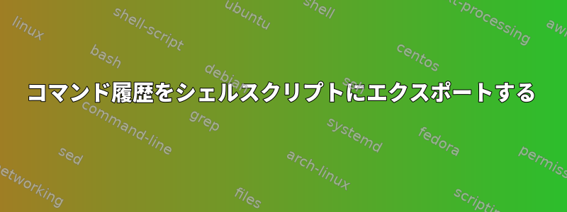 コマンド履歴をシェルスクリプトにエクスポートする