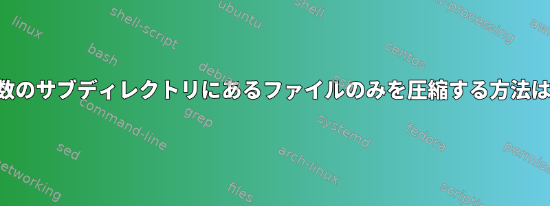 複数のサブディレクトリにあるファイルのみを圧縮する方法は？