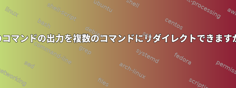 1つのコマンドの出力を複数のコマンドにリダイレクトできますか？