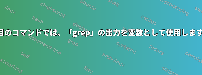 2番目のコマンドでは、「grep」の出力を変数として使用します。