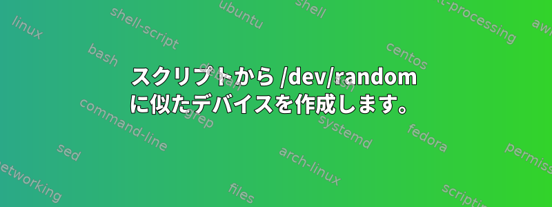 スクリプトから /dev/random に似たデバイスを作成します。