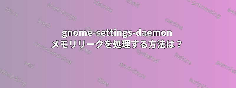 gnome-settings-daemon メモリリークを処理する方法は？