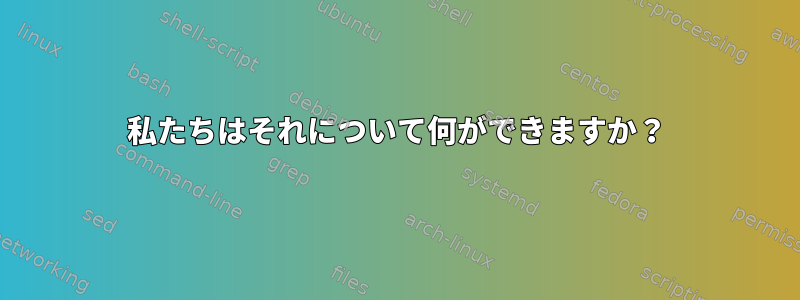 私たちはそれについて何ができますか？